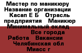 Мастер по маникюру › Название организации ­ Касап Е.Б › Отрасль предприятия ­ Маникюр › Минимальный оклад ­ 15 000 - Все города Работа » Вакансии   . Челябинская обл.,Миасс г.